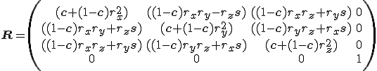 \mathbf{R}=\left(\begin{array}{cccc}
(\mathbf{c}+(1-\mathbf{c})r_{x}^{2}) & ((1-\mathbf{c})r_{x}r_{y}-r_{z}\mathbf{s}) & ((1-\mathbf{c})r_{x}r_{z}+r_{y}\mathbf{s}) & 0 \\
((1-\mathbf{c})r_{x}r_{y}+r_{z}\mathbf{s}) & (\mathbf{c}+(1-\mathbf{c})r_{y}^{2}) & ((1-\mathbf{c})r_{y}r_{z}+r_{x}\mathbf{s}) & 0 \\
((1-\mathbf{c})r_{x}r_{z}+r_{y}\mathbf{s}) & ((1-\mathbf{c})r_{y}r_{z}+r_{x}\mathbf{s}) & (\mathbf{c}+(1-\mathbf{c})r_{z}^{2}) & 0 \\
0 & 0 & 0 & 1 \\
\end{array}\right)
</p>
